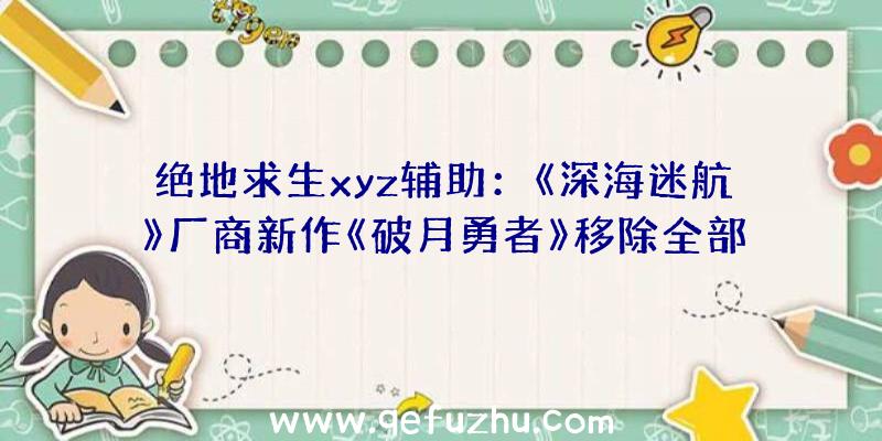 绝地求生xyz辅助：《深海迷航》厂商新作《破月勇者》移除全部微交易